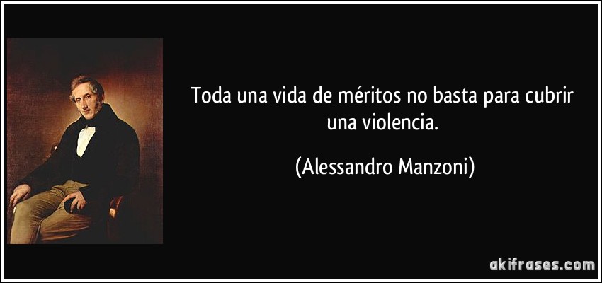 Toda una vida de méritos no basta para cubrir una violencia. (Alessandro Manzoni)