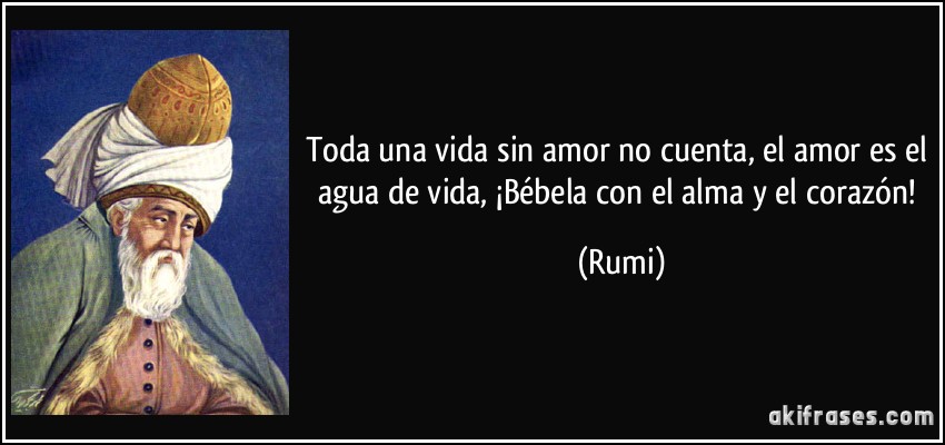 Toda una vida sin amor no cuenta, el amor es el agua de vida, ¡Bébela con el alma y el corazón! (Rumi)