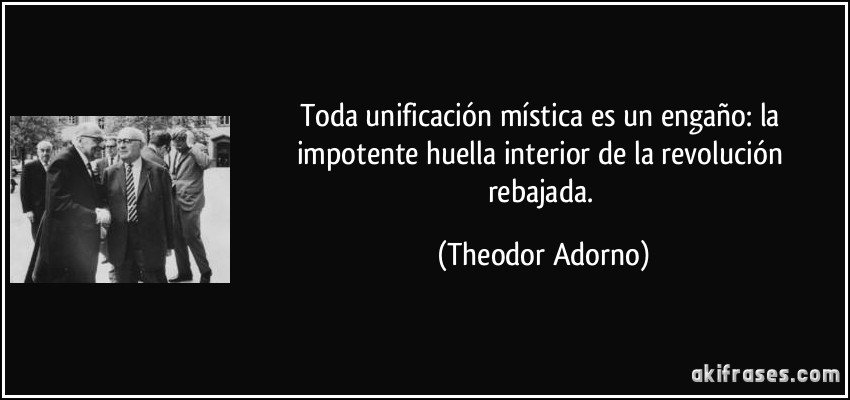 Toda unificación mística es un engaño: la impotente huella interior de la revolución rebajada. (Theodor Adorno)