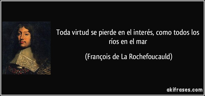 Toda virtud se pierde en el interés, como todos los ríos en el mar (François de La Rochefoucauld)