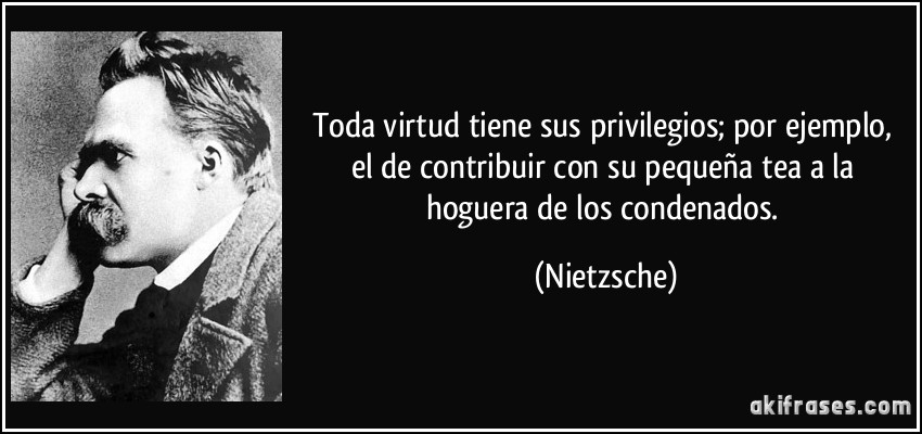 Toda virtud tiene sus privilegios; por ejemplo, el de contribuir con su pequeña tea a la hoguera de los condenados. (Nietzsche)