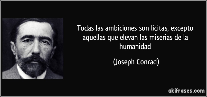 Todas las ambiciones son lícitas, excepto aquellas que elevan las miserias de la humanidad (Joseph Conrad)