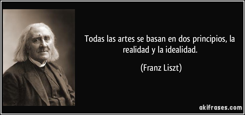 Todas las artes se basan en dos principios, la realidad y la idealidad. (Franz Liszt)