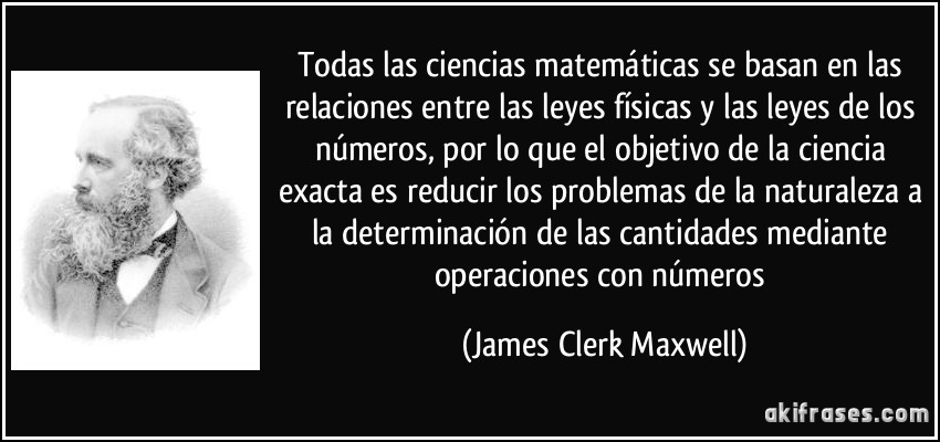 Todas las ciencias matemáticas se basan en las relaciones entre las leyes físicas y las leyes de los números, por lo que el objetivo de la ciencia exacta es reducir los problemas de la naturaleza a la determinación de las cantidades mediante operaciones con números (James Clerk Maxwell)