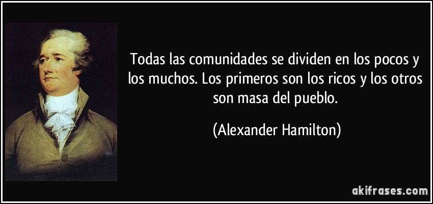 Todas las comunidades se dividen en los pocos y los muchos. Los primeros son los ricos y los otros son masa del pueblo. (Alexander Hamilton)