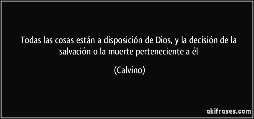 Todas las cosas están a disposición de Dios, y la decisión de la salvación o la muerte perteneciente a él (Calvino)
