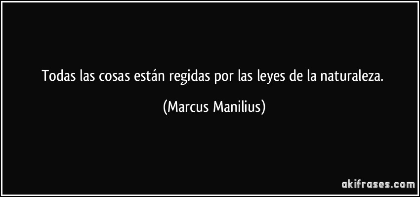 Todas las cosas están regidas por las leyes de la naturaleza. (Marcus Manilius)
