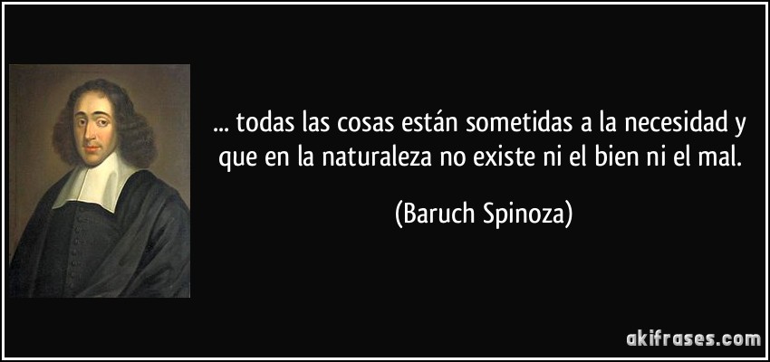 ... todas las cosas están sometidas a la necesidad y que en la naturaleza no existe ni el bien ni el mal. (Baruch Spinoza)