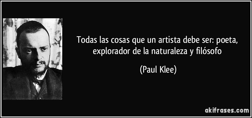 Todas las cosas que un artista debe ser: poeta, explorador de la naturaleza y filósofo (Paul Klee)