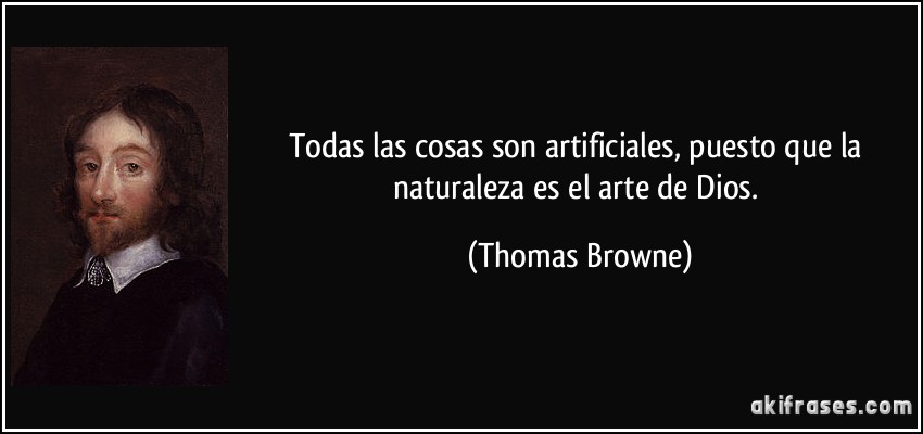 Todas las cosas son artificiales, puesto que la naturaleza es el arte de Dios. (Thomas Browne)