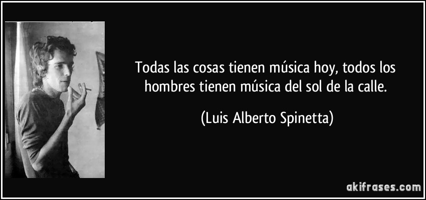 Todas las cosas tienen música hoy, todos los hombres tienen música del sol de la calle. (Luis Alberto Spinetta)