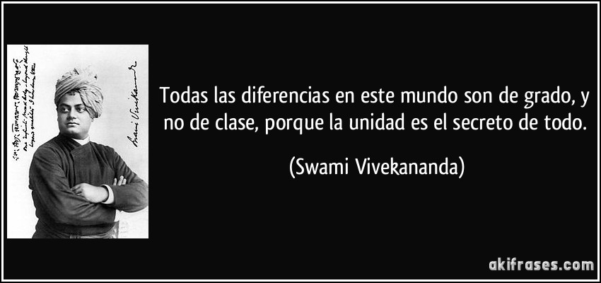 Todas las diferencias en este mundo son de grado, y no de clase, porque la unidad es el secreto de todo. (Swami Vivekananda)