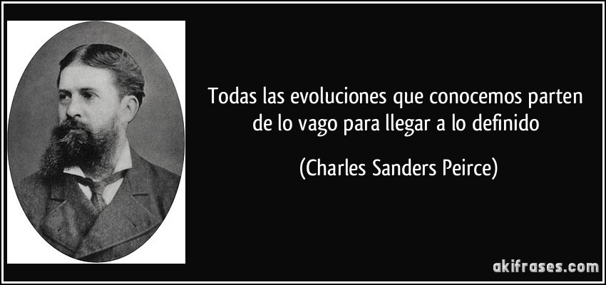 Todas las evoluciones que conocemos parten de lo vago para llegar a lo definido (Charles Sanders Peirce)