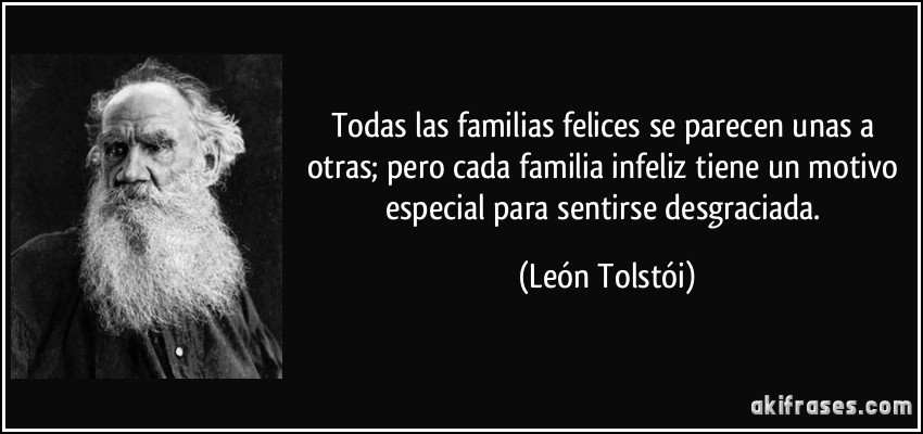 Todas las familias felices se parecen unas a otras; pero cada familia infeliz tiene un motivo especial para sentirse desgraciada. (León Tolstói)
