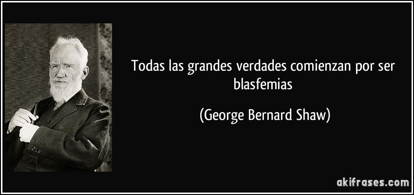 Todas las grandes verdades comienzan por ser blasfemias (George Bernard Shaw)