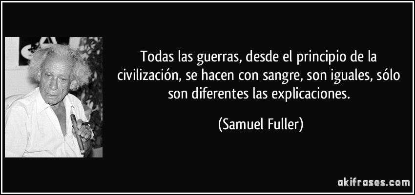 Todas las guerras, desde el principio de la civilización, se hacen con sangre, son iguales, sólo son diferentes las explicaciones. (Samuel Fuller)