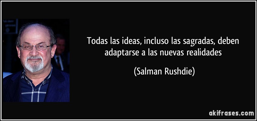 Todas las ideas, incluso las sagradas, deben adaptarse a las nuevas realidades (Salman Rushdie)