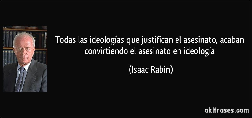 Todas las ideologías que justifican el asesinato, acaban convirtiendo el asesinato en ideología (Isaac Rabin)