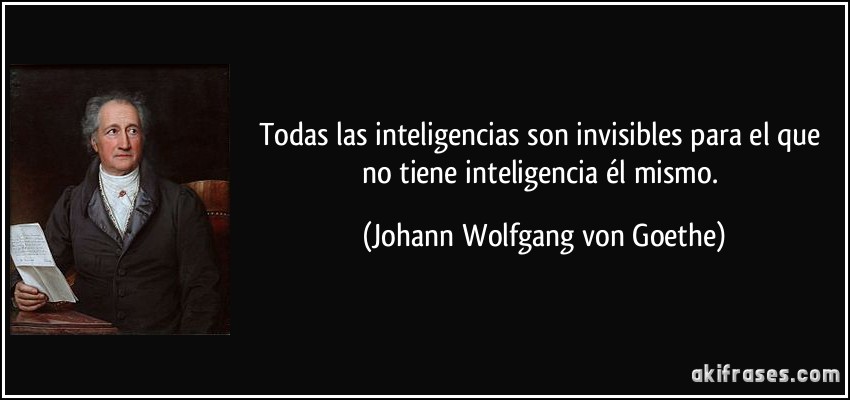 Todas las inteligencias son invisibles para el que no tiene inteligencia él mismo. (Johann Wolfgang von Goethe)