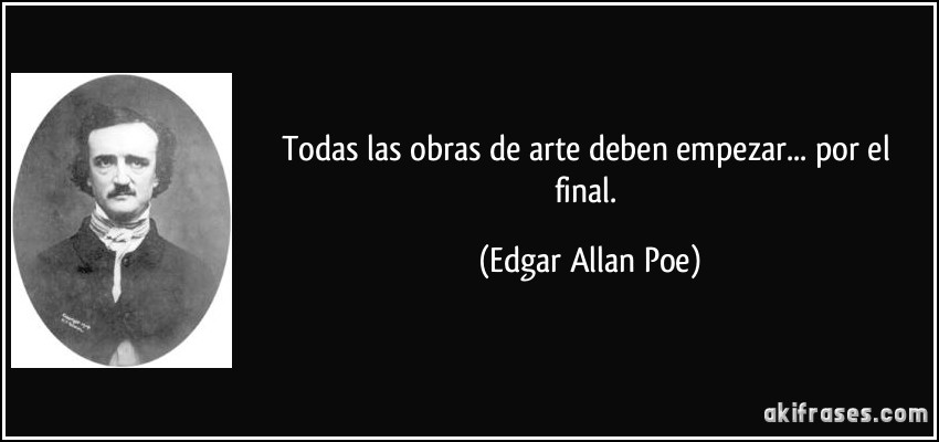 Todas las obras de arte deben empezar... por el final. (Edgar Allan Poe)