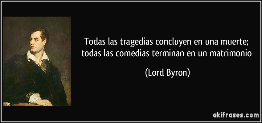 Todas las tragedias concluyen en una muerte; todas las comedias terminan en un matrimonio (Lord Byron)