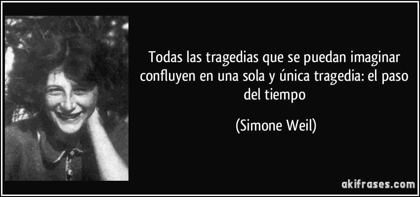 Todas las tragedias que se puedan imaginar confluyen en una sola y única tragedia: el paso del tiempo (Simone Weil)