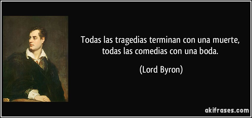 Todas las tragedias terminan con una muerte, todas las comedias con una boda. (Lord Byron)