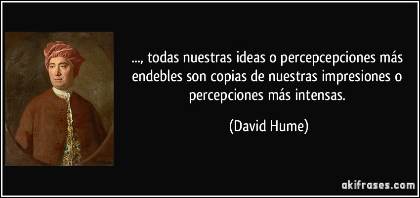 ..., todas nuestras ideas o percepcepciones más endebles son copias de nuestras impresiones o percepciones más intensas. (David Hume)