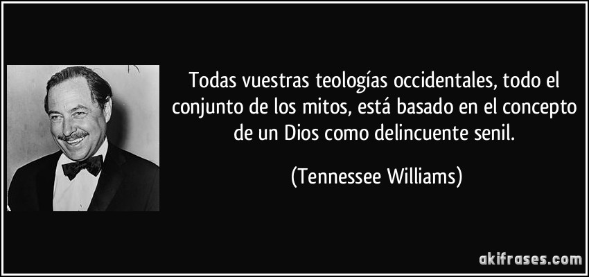 Todas vuestras teologías occidentales, todo el conjunto de los mitos, está basado en el concepto de un Dios como delincuente senil. (Tennessee Williams)