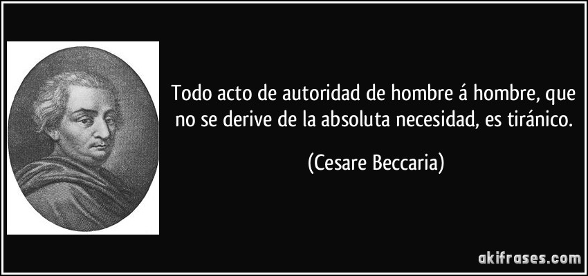 Todo acto de autoridad de hombre á hombre, que no se derive de la absoluta necesidad, es tiránico. (Cesare Beccaria)