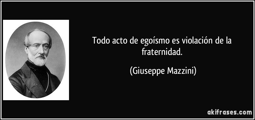 Todo acto de egoísmo es violación de la fraternidad. (Giuseppe Mazzini)