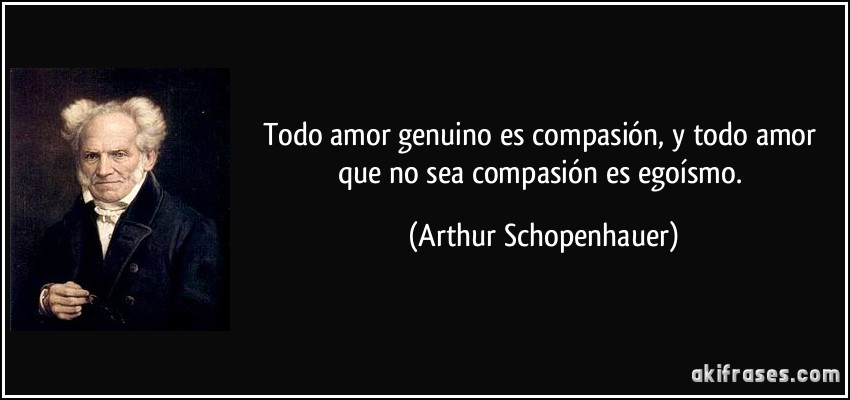 Todo amor genuino es compasión, y todo amor que no sea compasión es egoísmo. (Arthur Schopenhauer)