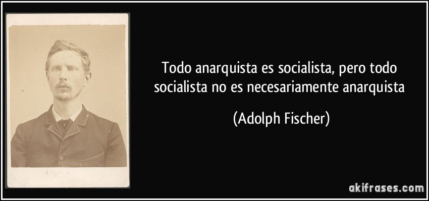 Todo anarquista es socialista, pero todo socialista no es necesariamente anarquista (Adolph Fischer)