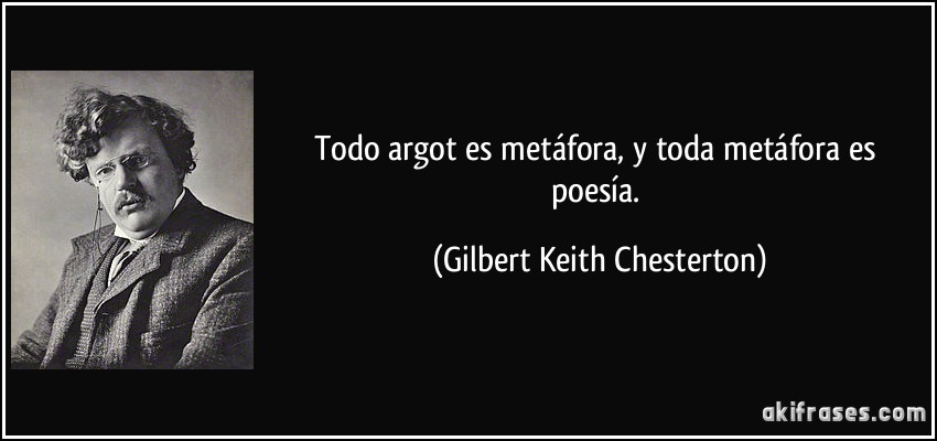 Todo argot es metáfora, y toda metáfora es poesía. (Gilbert Keith Chesterton)