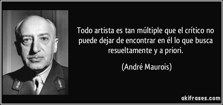 Todo artista es tan múltiple que el crítico no puede dejar de encontrar en él lo que busca resueltamente y a priori. (André Maurois)