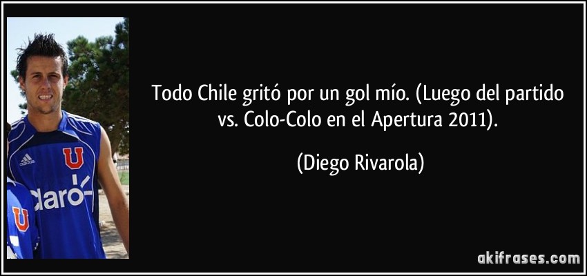 Todo Chile gritó por un gol mío. (Luego del partido vs. Colo-Colo en el Apertura 2011). (Diego Rivarola)
