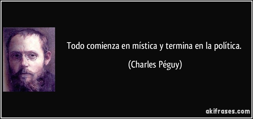 Todo comienza en mística y termina en la política. (Charles Péguy)