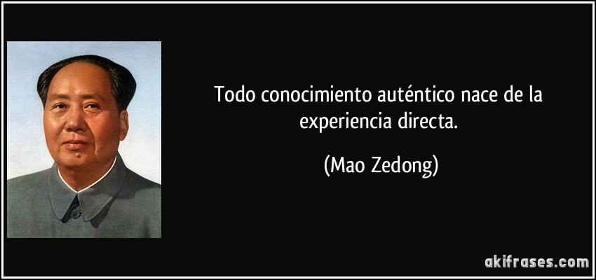 Todo conocimiento auténtico nace de la experiencia directa. (Mao Zedong)