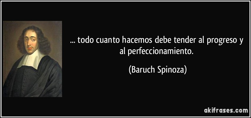 ... todo cuanto hacemos debe tender al progreso y al perfeccionamiento. (Baruch Spinoza)
