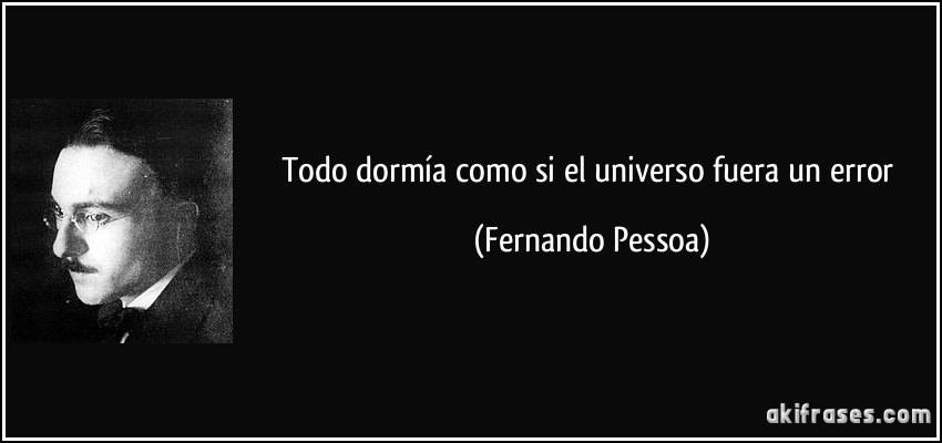 Todo dormía como si el universo fuera un error (Fernando Pessoa)