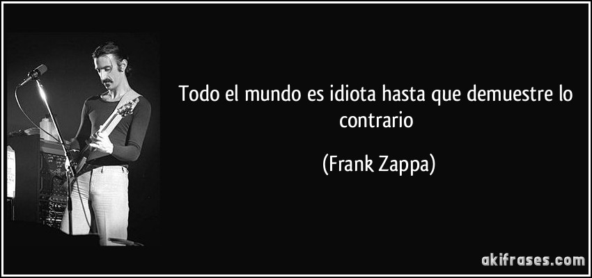 Todo el mundo es idiota hasta que demuestre lo contrario (Frank Zappa)