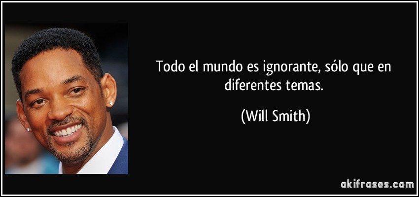 Todo el mundo es ignorante, sólo que en diferentes temas. (Will Smith)