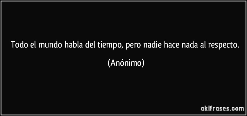 Todo el mundo habla del tiempo, pero nadie hace nada al respecto. (Anónimo)