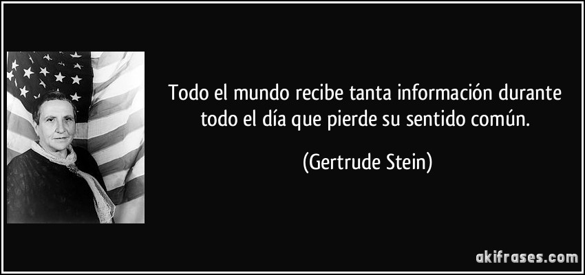 Todo el mundo recibe tanta información durante todo el día que pierde su sentido común. (Gertrude Stein)