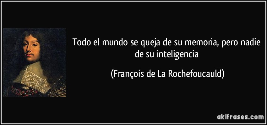 Todo el mundo se queja de su memoria, pero nadie de su inteligencia (François de La Rochefoucauld)