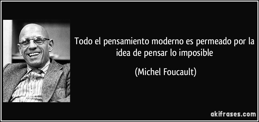 Todo el pensamiento moderno es permeado por la idea de pensar lo imposible (Michel Foucault)