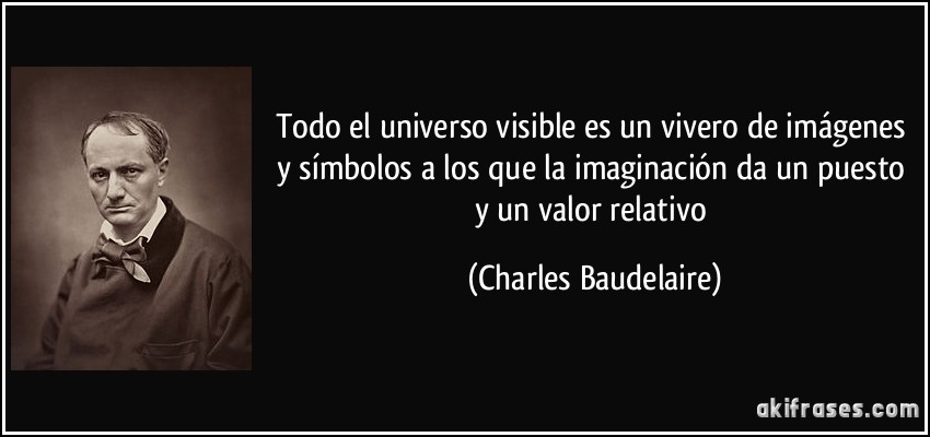Todo el universo visible es un vivero de imágenes y símbolos a los que la imaginación da un puesto y un valor relativo (Charles Baudelaire)