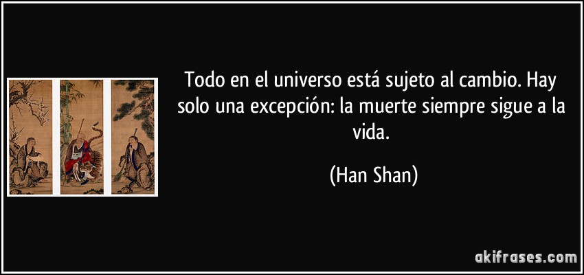 Todo en el universo está sujeto al cambio. Hay solo una excepción: la muerte siempre sigue a la vida. (Han Shan)