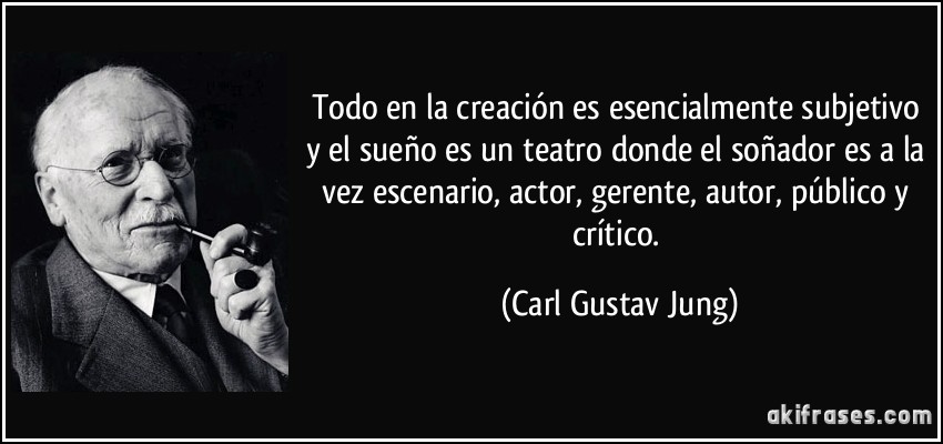Todo en la creación es esencialmente subjetivo y el sueño es un teatro donde el soñador es a la vez escenario, actor, gerente, autor, público y crítico. (Carl Gustav Jung)