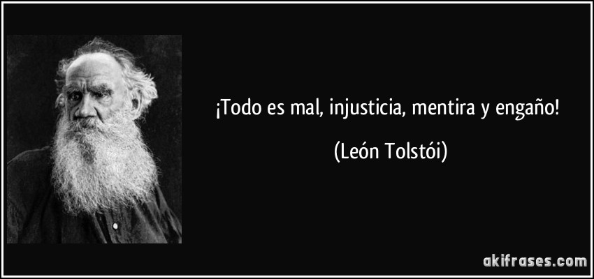 ¡Todo es mal, injusticia, mentira y engaño! (León Tolstói)